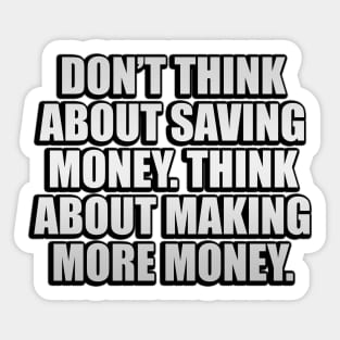 Don’t think about saving money. Think about making more money Sticker